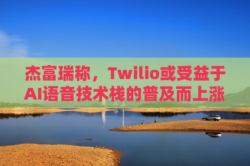 杰富瑞称，Twilio或受益于AI语音技术栈的普及而上涨