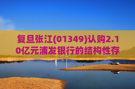 复旦张江(01349)认购2.10亿元浦发银行的结构性存款产品