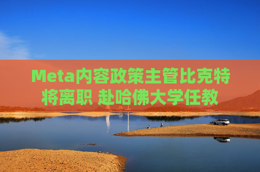 Meta内容政策主管比克特将离职 赴哈佛大学任教