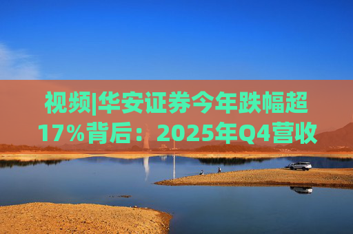视频|华安证券今年跌幅超17%背后：2025年Q4营收腰斩，多项指标显颓势