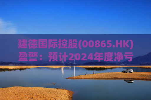 建德国际控股(00865.HK)盈警：预计2024年度净亏损3800万至4300万元