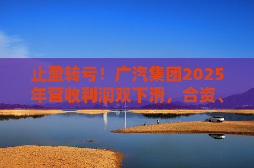止盈转亏！广汽集团2025年营收利润双下滑，合资、自主两头承压