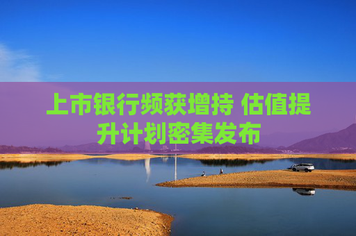 上市银行频获增持 估值提升计划密集发布