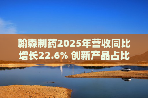 翰森制药2025年营收同比增长22.6% 创新产品占比达到82.2%