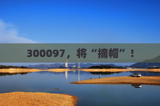 300097，将“摘帽”！