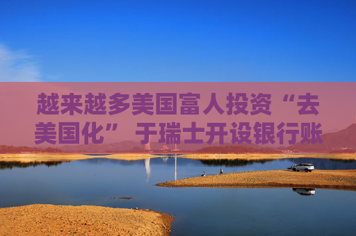 越来越多美国富人投资“去美国化” 于瑞士开设银行账户  第1张