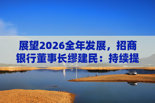 展望2026全年发展，招商银行董事长缪建民：持续提升财富管理、数字科技、风险管理三大能力
