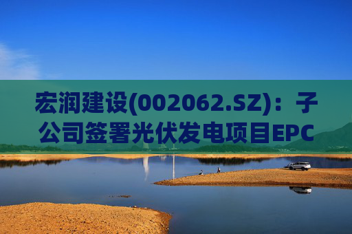 宏润建设(002062.SZ)：子公司签署光伏发电项目EPC工程合同