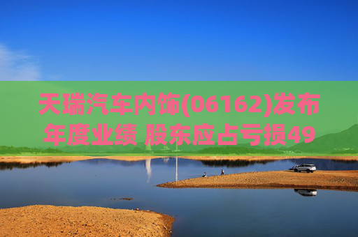 天瑞汽车内饰(06162)发布年度业绩 股东应占亏损499.7万元 同比盈转亏