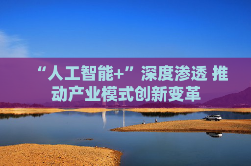 “人工智能+”深度渗透 推动产业模式创新变革