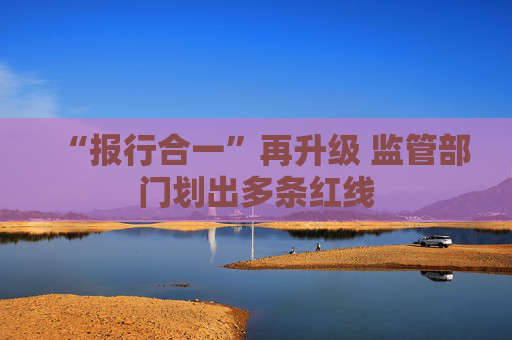 “报行合一”再升级 监管部门划出多条红线