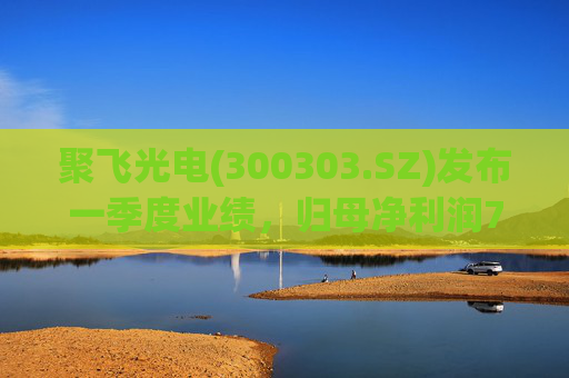 聚飞光电(300303.SZ)发布一季度业绩，归母净利润7066.1万元，下降3.20%