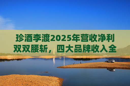 珍酒李渡2025年营收净利双双腰斩，四大品牌收入全线下滑