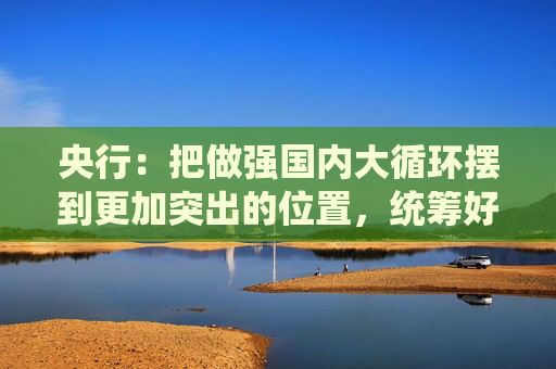 央行：把做强国内大循环摆到更加突出的位置，统筹好总供给和总需求的关系