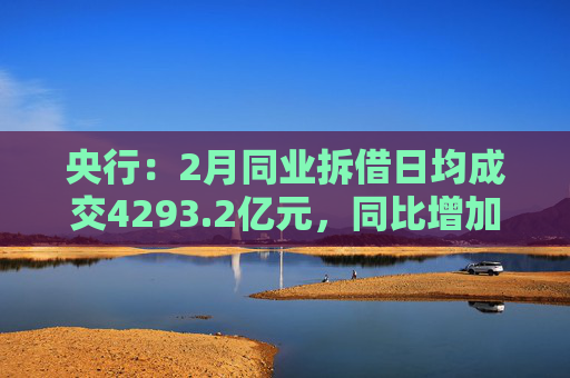 央行：2月同业拆借日均成交4293.2亿元，同比增加87.1%