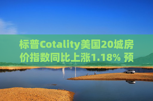 标普Cotality美国20城房价指数同比上涨1.18% 预估上涨1.38%
