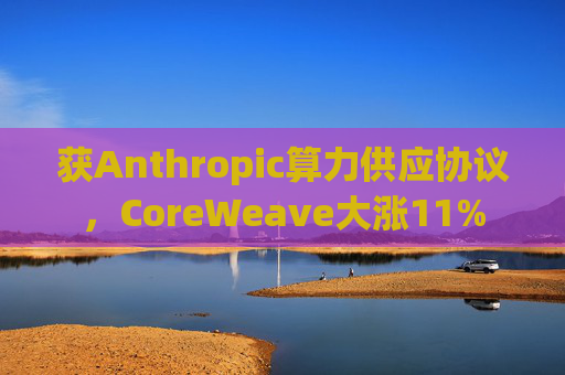 获Anthropic算力供应协议，CoreWeave大涨11%