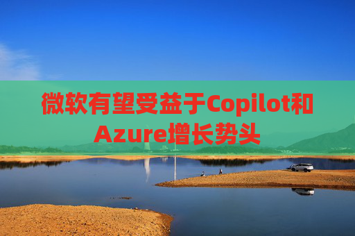 微软有望受益于Copilot和Azure增长势头