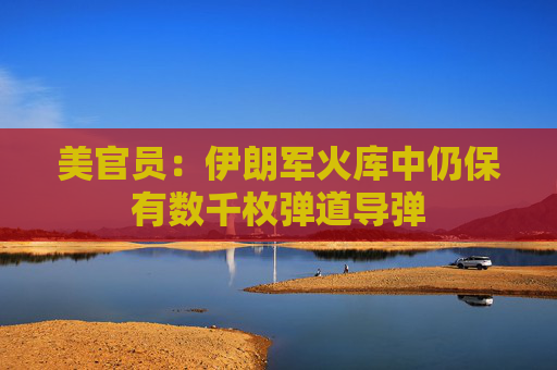 美官员：伊朗军火库中仍保有数千枚弹道导弹