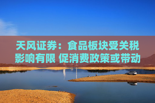 天风证券：食品板块受关税影响有限 促消费政策或带动板块基本面和估值修复