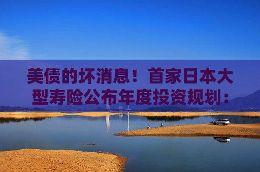 美债的坏消息！首家日本大型寿险公布年度投资规划：大力购买日本超长债，考虑缩减外债
