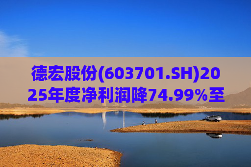 德宏股份(603701.SH)2025年度净利润降74.99%至1153.69万元