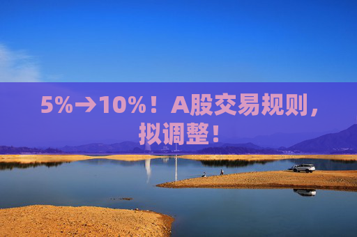 5%→10%！A股交易规则，拟调整！