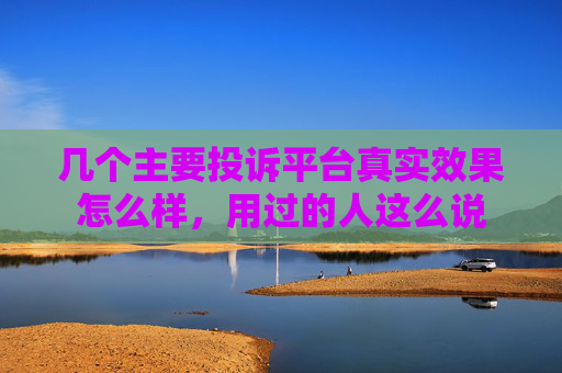 几个主要投诉平台真实效果怎么样，用过的人这么说