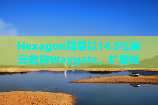 Hexagon同意以14.5亿美元收购Waygate，扩展检测技术