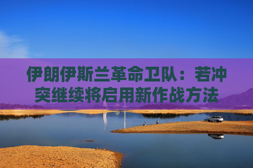 伊朗伊斯兰革命卫队：若冲突继续将启用新作战方法