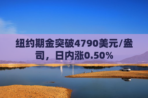 纽约期金突破4790美元/盎司，日内涨0.50%