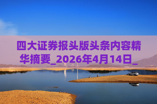 四大证券报头版头条内容精华摘要_2026年4月14日_财经新闻