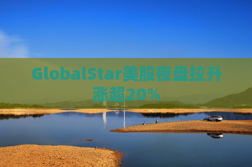 GlobalStar美股夜盘拉升涨超20%