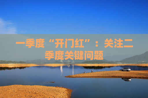 一季度“开门红”：关注二季度关键问题