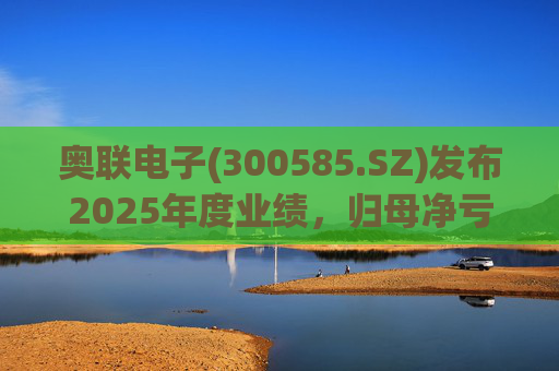 奥联电子(300585.SZ)发布2025年度业绩，归母净亏损6970.08万元，扩大719.43%
