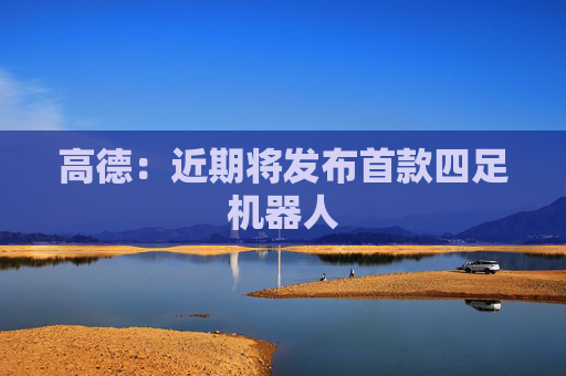 高德：近期将发布首款四足机器人