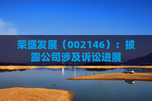 荣盛发展（002146）：披露公司涉及诉讼进展