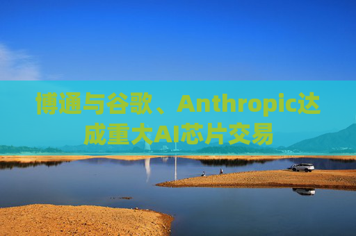 博通与谷歌、Anthropic达成重大AI芯片交易