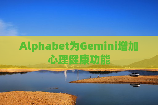 Alphabet为Gemini增加心理健康功能