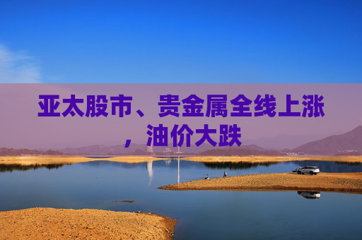亚太股市、贵金属全线上涨，油价大跌