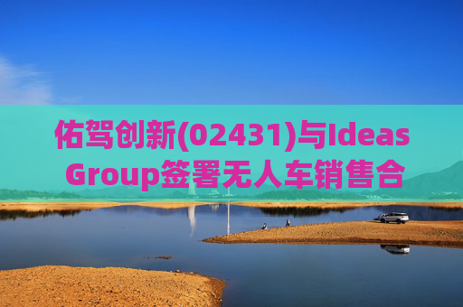 佑驾创新(02431)与Ideas Group签署无人车销售合约