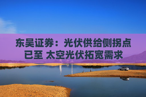 东吴证券：光伏供给侧拐点已至 太空光伏拓宽需求