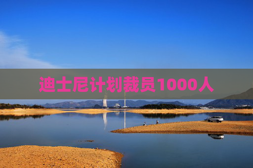 迪士尼计划裁员1000人
