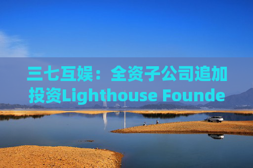 三七互娱：全资子公司追加投资Lighthouse Founders' Fund L.P.300万美元