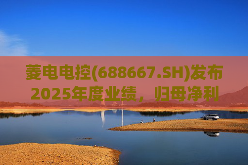 菱电电控(688667.SH)发布2025年度业绩，归母净利润1.36亿元，同比增长750.56%