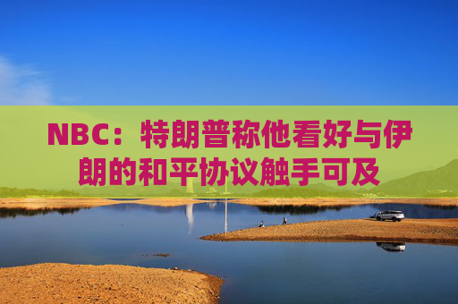 NBC：特朗普称他看好与伊朗的和平协议触手可及