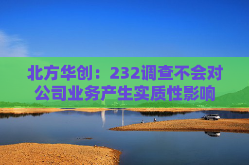 北方华创：232调查不会对公司业务产生实质性影响