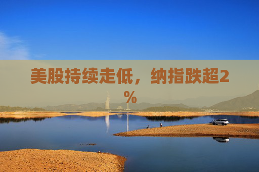 美股持续走低，纳指跌超2%