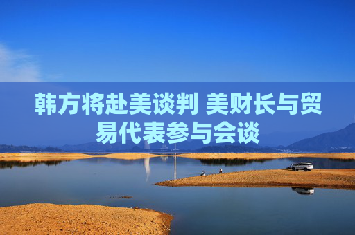 韩方将赴美谈判 美财长与贸易代表参与会谈