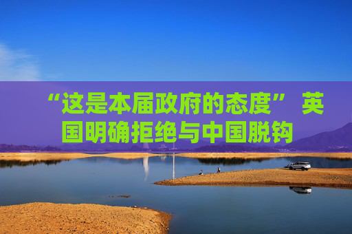 “这是本届政府的态度” 英国明确拒绝与中国脱钩